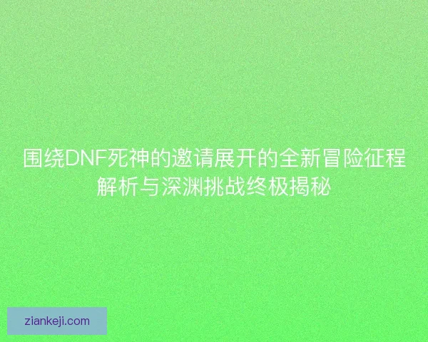 围绕DNF死神的邀请展开的全新冒险征程解析与深渊挑战终极揭秘