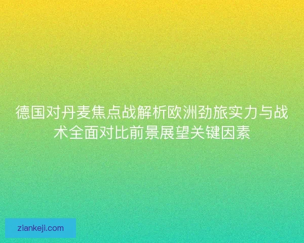 德国对丹麦焦点战解析欧洲劲旅实力与战术全面对比前景展望关键因素