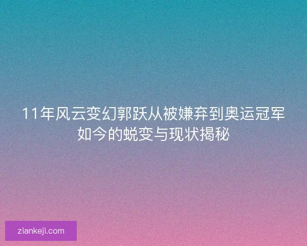 11年风云变幻郭跃从被嫌弃到奥运冠军如今的蜕变与现状揭秘