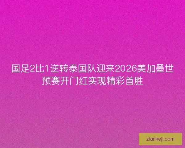 国足2比1逆转泰国队迎来2026美加墨世预赛开门红实现精彩首胜