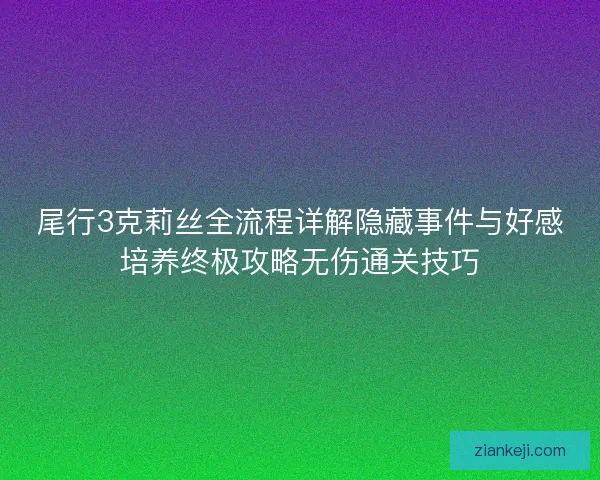 尾行3克莉丝全流程详解隐藏事件与好感培养终极攻略无伤通关技巧