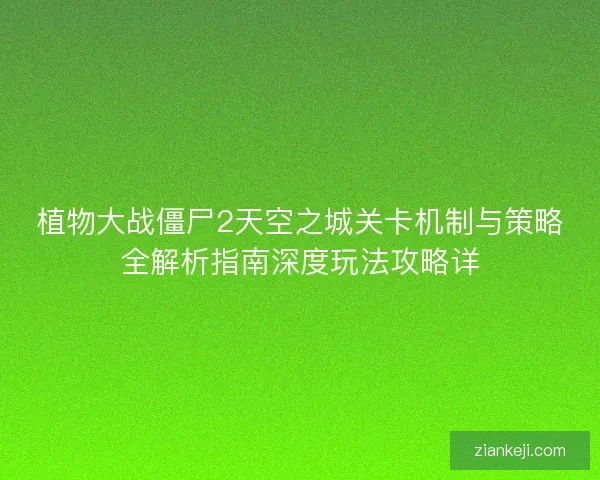 植物大战僵尸2天空之城关卡机制与策略全解析指南深度玩法攻略详