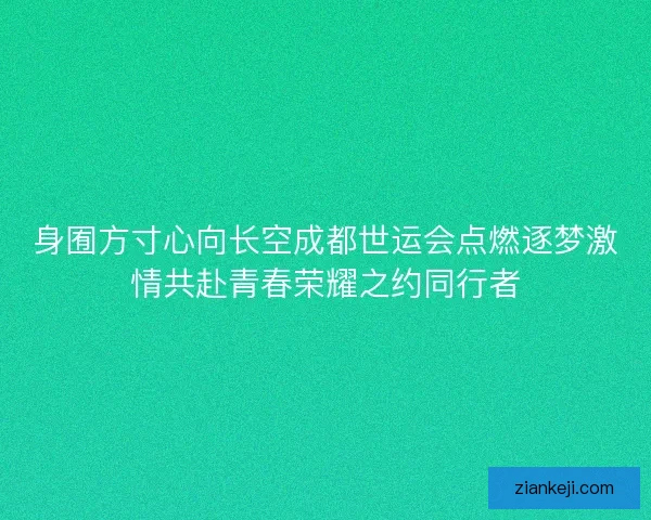 身囿方寸心向长空成都世运会点燃逐梦激情共赴青春荣耀之约同行者