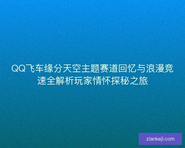 QQ飞车缘分天空主题赛道回忆与浪漫竞速全解析玩家情怀探秘之旅
