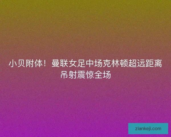 小贝附体！曼联女足中场克林顿超远距离吊射震惊全场