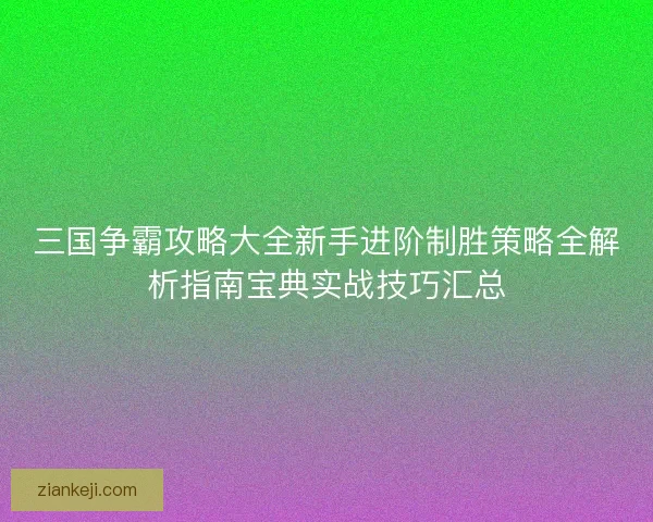 三国争霸攻略大全新手进阶制胜策略全解析指南宝典实战技巧汇总
