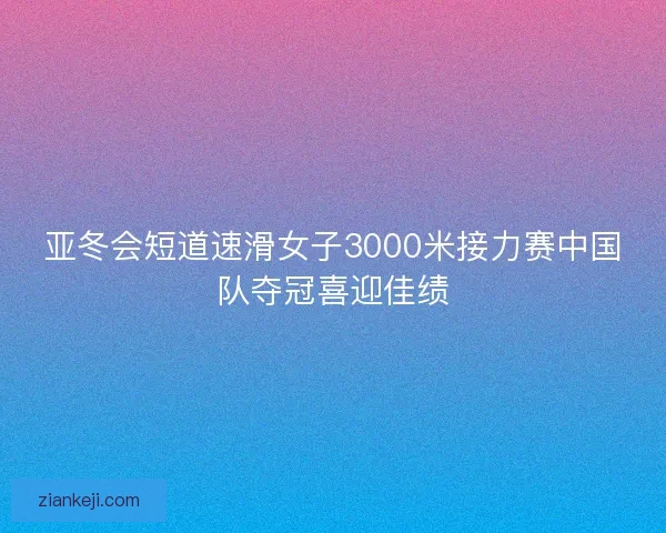 亚冬会短道速滑女子3000米接力赛中国队夺冠喜迎佳绩