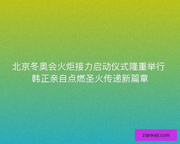 北京冬奥会火炬接力启动仪式隆重举行 韩正亲自点燃圣火传递新篇章